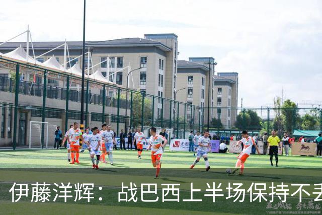 伊藤洋辉：战巴西上半场保持不丢球，下半场自然会有可乘之机