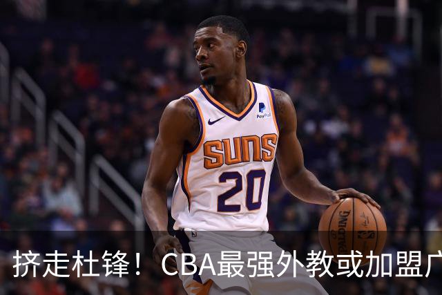 挤走杜锋！CBA最强外教或加盟广东队，保送宏远躺进总决赛？